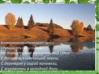 В стихотворении «Посвящение другу»
у Рубцова есть такие строчки:
Не порвать мне мучительной связи
С долгой осенью нашей земли,
С деревцом у сырой коновязи,
С журавлями в холодной дали ...
 