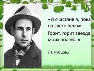 «И счастлив я, пока
на свете белом
Горит, горит звезда
моих полей…»
/Н. Рубцов./
 