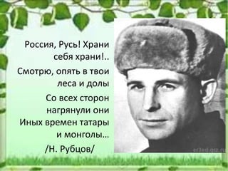 Россия, Русь! Храни
себя храни!..
Смотрю, опять в твои
леса и долы
Со всех сторон
нагрянули они
Иных времен татары
и монголы…
/Н. Рубцов/
 