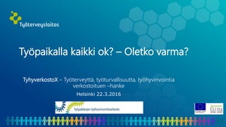 Työpaikalla kaikki ok? – Oletko varma?
TyhyverkostoX – Työterveyttä, työturvallisuutta, työhyvinvointia
verkostoituen –hanke
Helsinki 22.3.2016
 