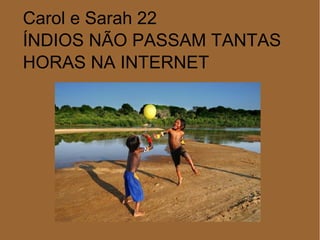 Carol e Sarah 22
ÍNDIOS NÃO PASSAM TANTAS
HORAS NA INTERNET