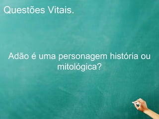 Questões Vitais.
Adão é uma personagem história ou
mitológica?
 