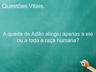 Questões Vitais.
A queda de Adão atingiu apenas a ele
ou a toda a raça humana?
 