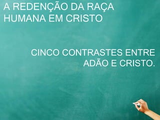 A REDENÇÃO DA RAÇA
HUMANA EM CRISTO
CINCO CONTRASTES ENTRE
ADÃO E CRISTO.
 