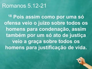 Romanos 5.12-21
18 Pois assim como por uma só
ofensa veio o juízo sobre todos os
homens para condenação, assim
também por um só ato de justiça
veio a graça sobre todos os
homens para justificação de vida.
 