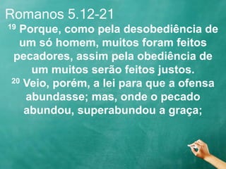 Romanos 5.12-21
19 Porque, como pela desobediência de
um só homem, muitos foram feitos
pecadores, assim pela obediência de
um muitos serão feitos justos.
20 Veio, porém, a lei para que a ofensa
abundasse; mas, onde o pecado
abundou, superabundou a graça;
 