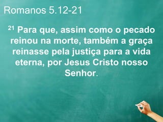 Romanos 5.12-21
21 Para que, assim como o pecado
reinou na morte, também a graça
reinasse pela justiça para a vida
eterna, por Jesus Cristo nosso
Senhor.
 