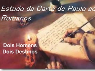 Estudo da Carta de Paulo ao
Romanos
Dois Homens
Dois Destinos
 