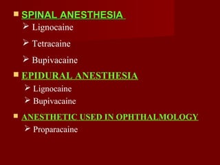  SPINAL ANESTHESIASPINAL ANESTHESIA
 Lignocaine
 Tetracaine
 Bupivacaine
 EPIDURAL ANESTHESIA
 Lignocaine
 Bupivacaine
 ANESTHETIC USED IN OPHTHALMOLOGY
 Proparacaine
 