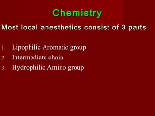 ChemistryChemistry
Most local anesthetics consist of 3 partsMost local anesthetics consist of 3 parts
1. Lipophilic Aromatic group
2. Intermediate chain
3. Hydrophilic Amino group
 