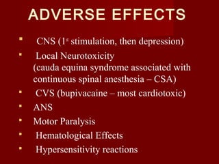 ADVERSE EFFECTS
 CNS (1st
stimulation, then depression)
 Local Neurotoxicity
(cauda equina syndrome associated with
continuous spinal anesthesia – CSA)
 CVS (bupivacaine – most cardiotoxic)
 ANS
 Motor Paralysis
 Hematological Effects
 Hypersensitivity reactions
 