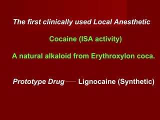 The first clinically used Local Anesthetic
Cocaine (ISA activity)
A natural alkaloid from Erythroxylon coca.
Prototype Drug Lignocaine (Synthetic)
 
