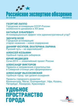 WWW.RUSREV.RU№4–5 (22) 2007
ГЕОРГИЙ ЛАППО
Городские агломерации СССР-России:
особенности динамики в ХХ веке
НАТАЛЬЯ ЗУБАРЕВИЧ
Агломерационный эффект или административный угар?
ЭДУАРД БОЗЕ
Городская агломерация:
старое название – новое содержание
ДАНИЯР ЮСУПОВ, ЕКАТЕРИНА ЛАРИНА
Русский путь – не европейский?
АЛЕКСЕЙ КОЗЬМИН
Удобный город для сибиряков
ЮРИЙ МЕДВЕДЕВ
Сочи-2014 — олимпийский проект России
АЛЕКСАНДР ВИКТОРОВ
Правила и направления строительства
в Северной столице уже сформированы
АЛЕКСАНДР ВЫСОКОВСКИЙ
Удобный город: три уровня созидания
Проекты городского развития:
Калининград, Магас, Екатеринбург, Уфа, Казань,
Петербург, Кемерово, Красноярск
УДОБНОЕ
ПРОСТРАНСТВО
ГОРОДА
 