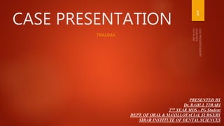 CASE PRESENTATION
TRAUMA
PRESENTED BY
Dr. RAHUL TIWARI
2ND YEAR MDS - PG Student
DEPT. OF ORAL & MAXILLOFACIAL SURGERY
SIBAR INSTITUTE OF DENTAL SCIENCES
1
 