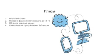 Плюсы
1. Отсутствие спама
2. Передача файлов любого формата до 1.5 Гб
3. Облачное хранение данных
4. Синхронизация с устройствами. Веб-версия.
 