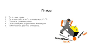 Плюсы
1. Отсутствие спама
2. Передача файлов любого формата до 1.5 Гб
3. Облачное хранение данных
4. Синхронизация с устройствами. Веб-версия.
5. Моментальная доставка сообщений.
 