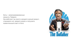 Боты – запрограммированные
аккаунты Telegram.
Как работают: вы просто находите нужный аккаунт,
открываете чат, вводите запрос и получаете
моментальный ответ от бота
 