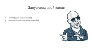 Запускаем свой канал
● регистрация канала (name)
● определить направление (локация)
 