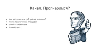 Канал. Пропиаримся?
● как часто постить публикации в канале?
● поиск тематических площадок
● анонсы в каталогах
● взаимопиар
 