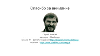 Спасибо за внимание
Сергей Аликсюк
username - @wakeuper
канал в ТГ - @imarketingua или https://telegram.me/imarketingua
Facebook - https://www.facebook.com/aliksyuk
 