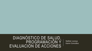 DIAGNÓSTICO DE SALUD,
PROGRAMACIÓN Y
EVALUACIÓN DE ACCIONES
Nallely Lozoya
Karen González
 