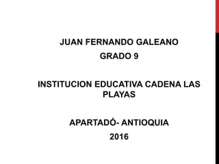JUAN FERNANDO GALEANO
GRADO 9
INSTITUCION EDUCATIVA CADENA LAS
PLAYAS
APARTADÓ- ANTIOQUIA
2016
 