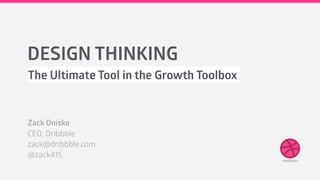 DESIGN THINKING
The Ultimate Tool in the Growth Toolbox
Zack Onisko
CEO, Dribbble
zack@dribbble.com
@zack415
 