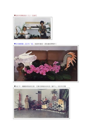 ▼我和同事陳淑貞（左），在插花
▼我用蝴蝶蘭…設計的「龍」（龍頭和龍尾，請版畫師傅製作）
▼1987 年，機關辦學術研討會，花藝老師陳淑貞和我（圖中人）設計的花藝
 