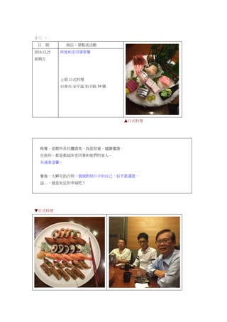 十二 、
日 期 商店、景點或活動
2016.12.25
星期五
再度和老同事聚餐
上原.日式料理
台南市.安平區.怡平路 39 號
▲日式料理
晚餐，是鄭所長伉儷請客，我是陪賓，感謝邀請。
在座的，都是畜試所老同事和他們的家人。
充滿著溫馨。
餐後，大夥兒拍合照，個個對照片中的自己，似乎都滿意。
這…，就是知足的幸福吧！
▼日式料理
 