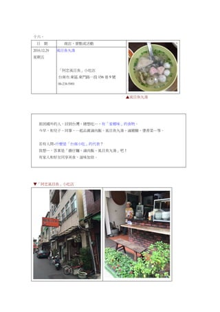 十六、
日 期 商店、景點或活動
2016.12.29
星期五
虱目魚丸湯
「阿忠虱目魚」小吃店
台南市.東區.東門路一段 156 巷 9 號
06-238-5969
▲虱目魚丸湯
旅居國外的人，回到台灣，總想吃…，有「家鄉味」的食物。
今早，和兒子、同事，一起品賞滷肉飯、虱目魚丸湯、滷豬腸、燙青菜…等。
若有人問~什麼是「台南小吃」的代表？
我想…，答案是「擔仔麵、滷肉飯、虱目魚丸湯」吧！
有家人和好友同享美食，滋味加倍。
▼「阿忠虱目魚」小吃店
 