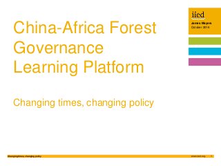 James Mayers
October 2016
1Changing times, changing policy
Author name
Date
James Mayers
October 2016
Changing times, changing policy
China-Africa Forest
Governance
Learning Platform
 