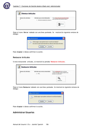Capítulo 7 – Funciones de Gestión desde el Back-end: Administrador
Manual del Usuario 1.0.x – Joomla! Spanish 106
diálogo:
Pulse Aceptar si desea confirmar la acción.
Restaurar Artículos
Si está restaurando artículos, se mostrará la pantalla Restaurar Artículos.
diálogo:
Pulse Aceptar si desea confirmar la acción.
Administrar Usuarios
Pulse el icono Borrar rodeado con una línea punteada. Se mostrará la siguiente ventana de
Pulse el icono Restaurar rodeado con una línea punteada. Se mostrará la siguiente ventana de
 