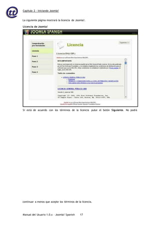 Capítulo 2 – Iniciando Joomla!
Manual del Usuario 1.0.x – Joomla! Spanish 17
La siguiente página mostrará la licencia de Joomla!.
continuar a menos que acepte los términos de la licencia.
Licencia de Joomla!
Si está de acuerdo con los términos de la licencia pulse el botón Siguiente. No podrá
 