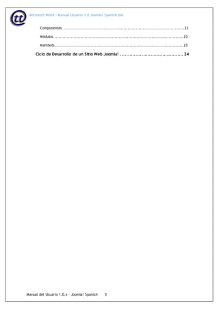 Microsoft Word - Manual Usuario 1.0 Joomla! Spanish.doc
Manual del Usuario 1.0.x – Joomla! Spanish 3
Componentes .........................................................................................23
Módulos................................................................................................23
Mambots...............................................................................................23
Ciclo de Desarrollo de un Sitio Web Joomla! .......................................... 24
 