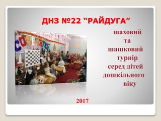 ДНЗ №22 “РАЙДУГА”
шаховий
та
шашковий
турнір
серед дітей
дошкільного
віку
2017
 