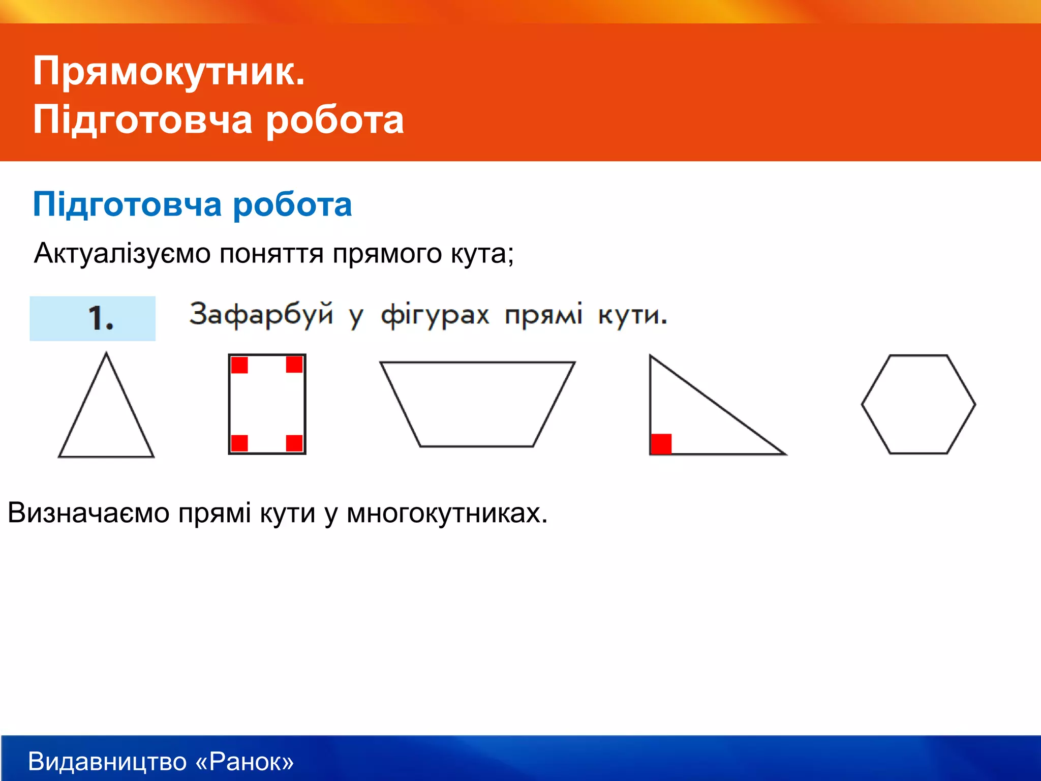Видавництво «Ранок»
Прямокутник.
Підготовча робота
Підготовча робота
Актуалізуємо поняття прямого кута;
Визначаємо прямі кути у многокутниках.
 