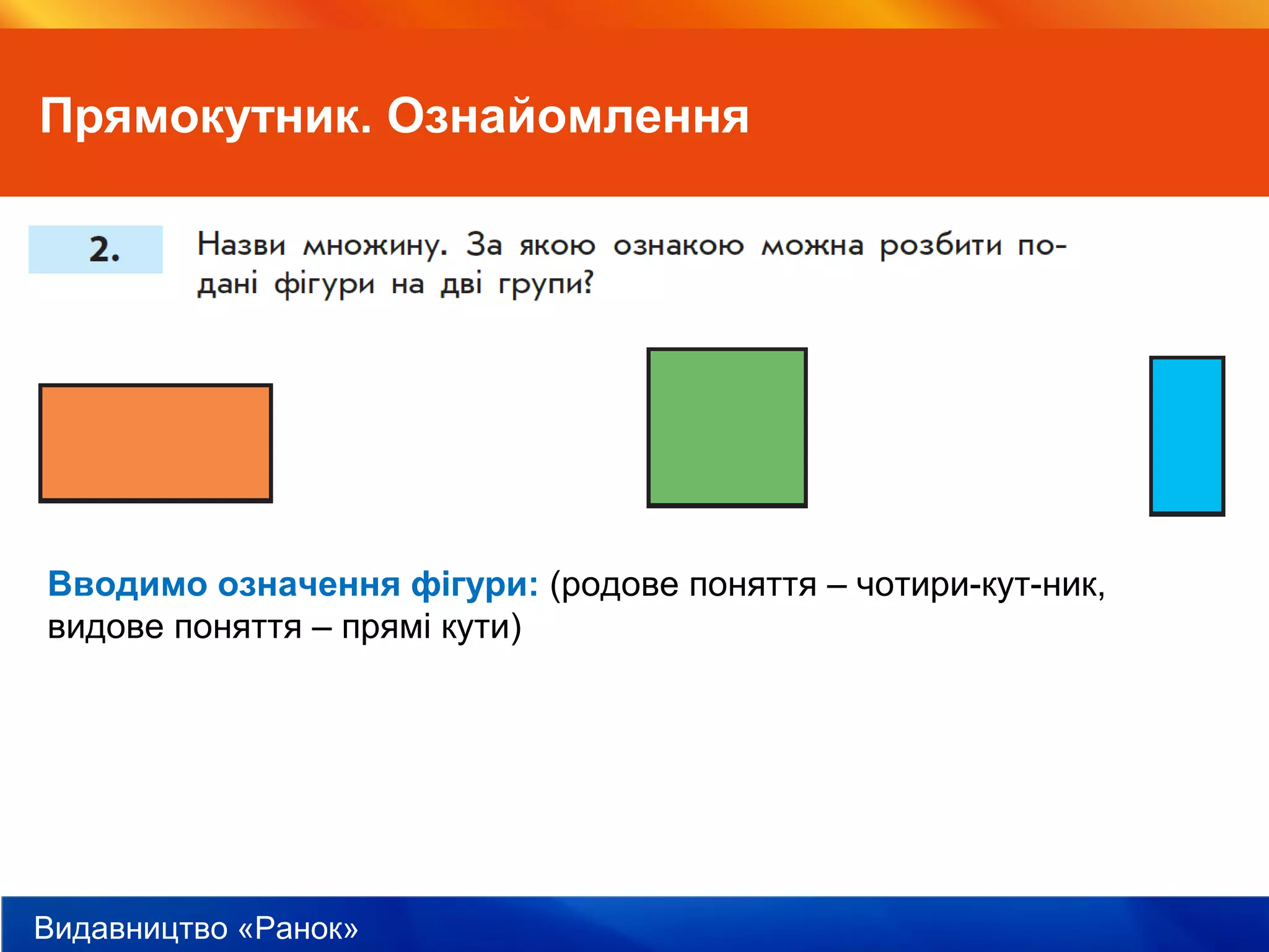 Видавництво «Ранок»
Прямокутник. Ознайомлення
Вводимо означення фігури: (родове поняття – чотири­кут­ник,
видове поняття – прямі кути)
 