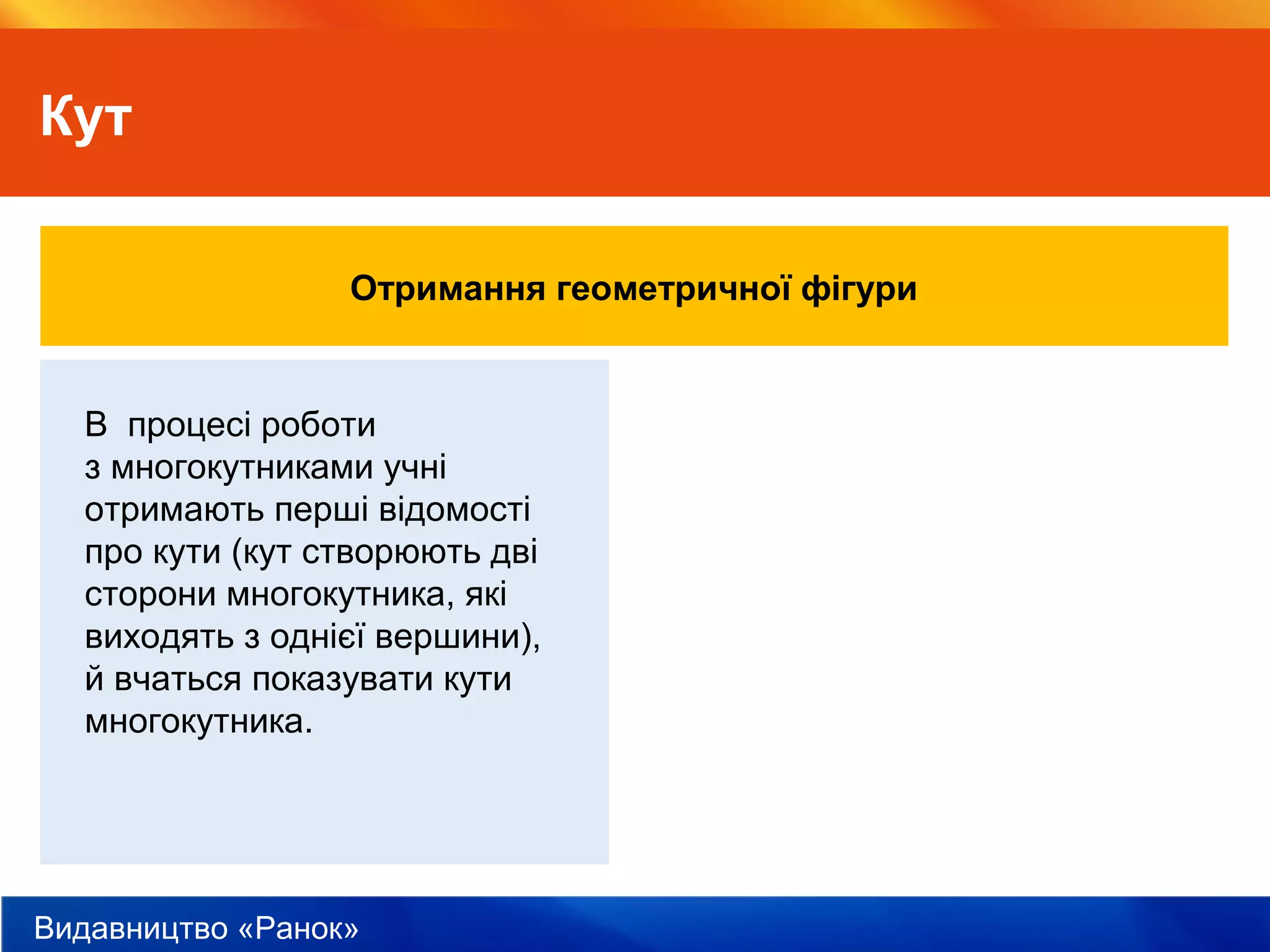 Видавництво «Ранок»
Кут
Отримання геометричної фігури
В процесі роботи
з многокутниками учні
отримають перші відомості
про кути (кут створюють дві
сторони многокутника, які
виходять з однієї вершини),
й вчаться показувати кути
многокутника.
 
