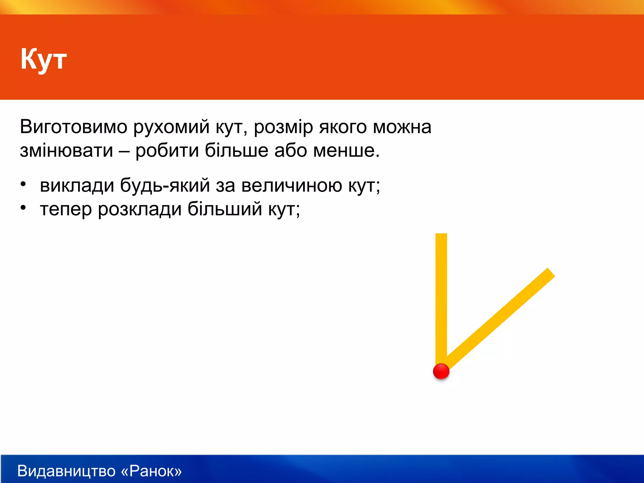 Видавництво «Ранок»
Кут
Виготовимо рухомий кут, розмір якого можна
змінювати – робити більше або менше.
• виклади будь-який за величиною кут;
• тепер розклади більший кут;
 