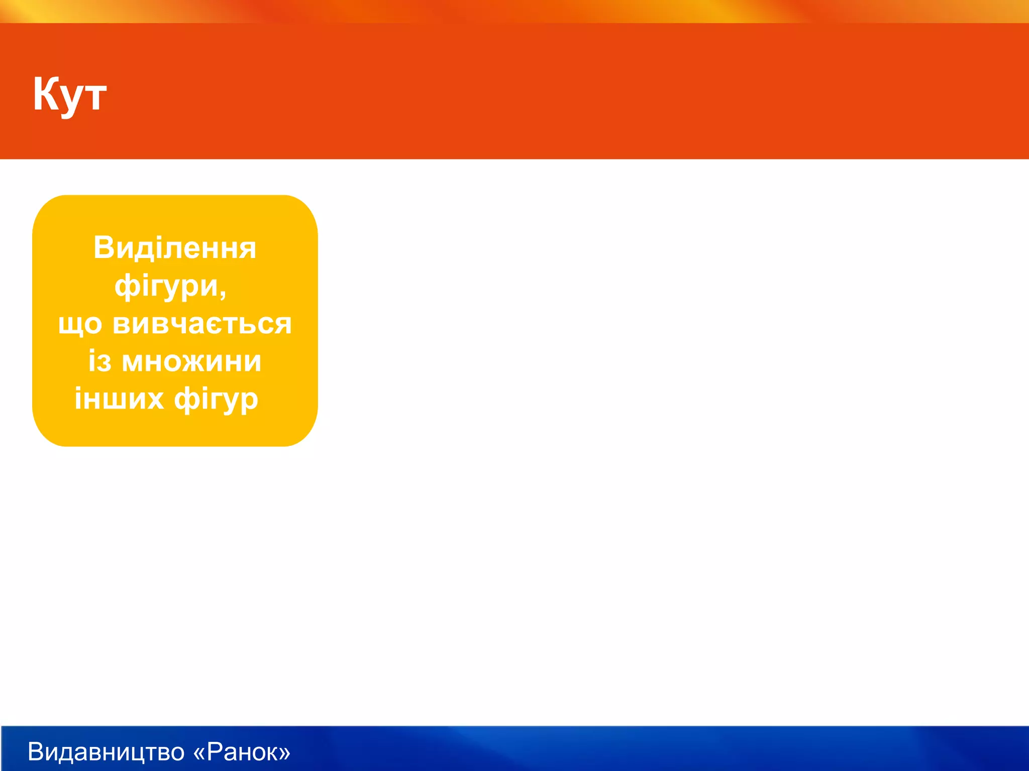 Видавництво «Ранок»
Кут
Виділення
фігури,
що вивчається
із множини
інших фігур
 
