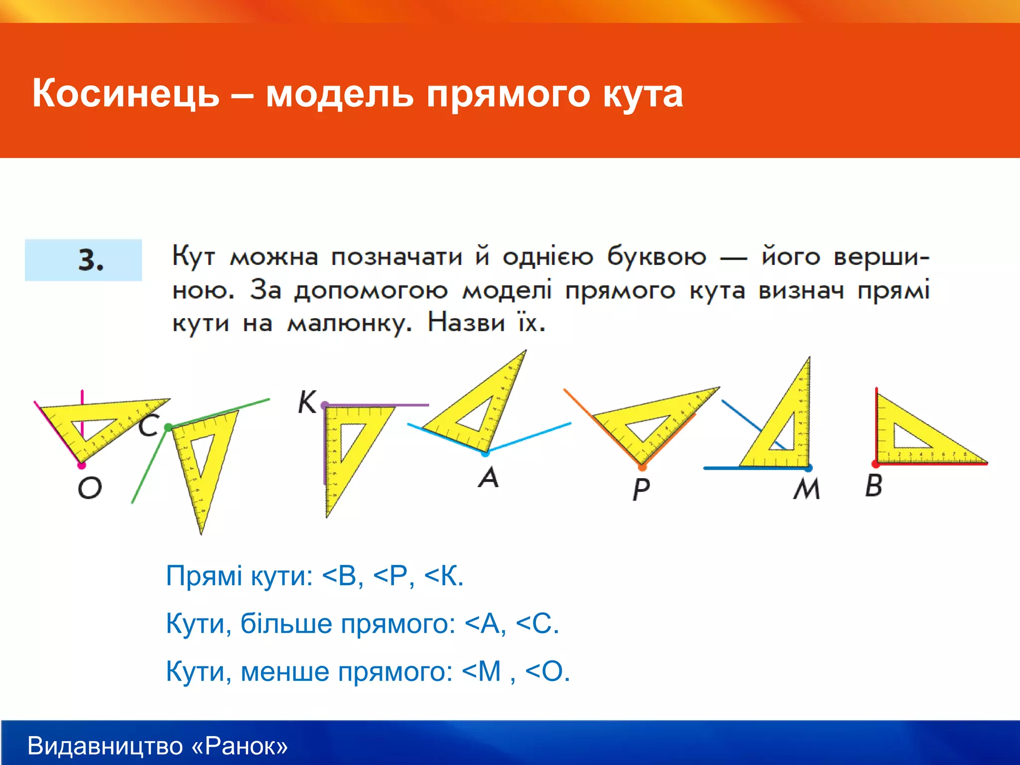 Видавництво «Ранок»
Косинець – модель прямого кута
Прямі кути: <В, <Р, <К.
Кути, більше прямого: <А, <С.
Кути, менше прямого: <М , <О.
 