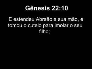 Gênesis 22:10
E estendeu Abraão a sua mão, e
tomou o cutelo para imolar o seu
filho;
 