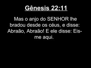 Gênesis 22:11
Mas o anjo do SENHOR lhe
bradou desde os céus, e disse:
Abraão, Abraão! E ele disse: Eis-
me aqui.
 