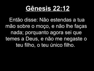 Gênesis 22:12
Então disse: Não estendas a tua
mão sobre o moço, e não lhe faças
nada; porquanto agora sei que
temes a Deus, e não me negaste o
teu filho, o teu único filho.
 