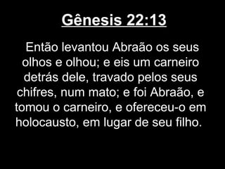 Gênesis 22:13
Então levantou Abraão os seus
olhos e olhou; e eis um carneiro
detrás dele, travado pelos seus
chifres, num mato; e foi Abraão, e
tomou o carneiro, e ofereceu-o em
holocausto, em lugar de seu filho.
 