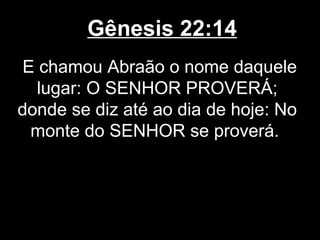 Gênesis 22:14
E chamou Abraão o nome daquele
lugar: O SENHOR PROVERÁ;
donde se diz até ao dia de hoje: No
monte do SENHOR se proverá.
 