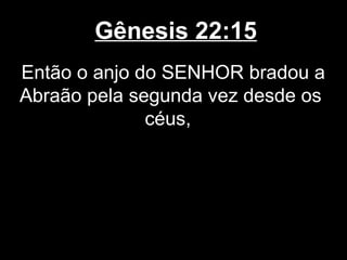 Gênesis 22:15
Então o anjo do SENHOR bradou a
Abraão pela segunda vez desde os
céus,
 