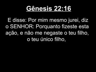 Gênesis 22:16
E disse: Por mim mesmo jurei, diz
o SENHOR: Porquanto fizeste esta
ação, e não me negaste o teu filho,
o teu único filho,
 