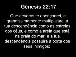 Gênesis 22:17
Que deveras te abençoarei, e
grandissimamente multiplicarei a
tua descendência como as estrelas
dos céus, e como a areia que está
na praia do mar; e a tua
descendência possuirá a porta dos
seus inimigos;
 