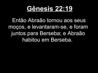 Gênesis 22:19
Então Abraão tornou aos seus
moços, e levantaram-se, e foram
juntos para Berseba; e Abraão
habitou em Berseba.
 
